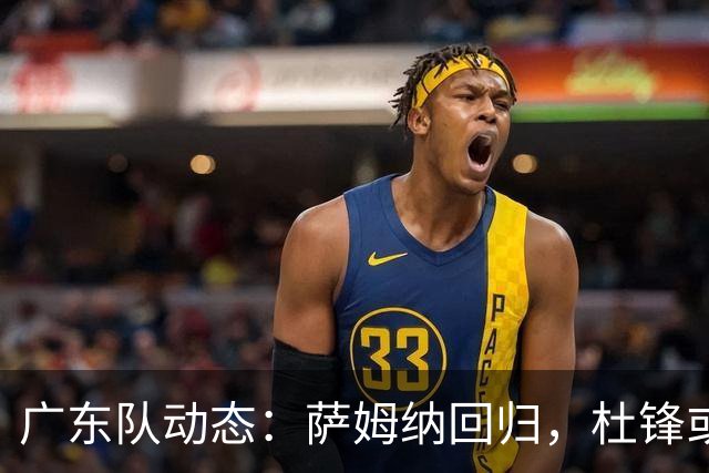 广东队动态：萨姆纳回归，杜锋或将出任国家队主教练？