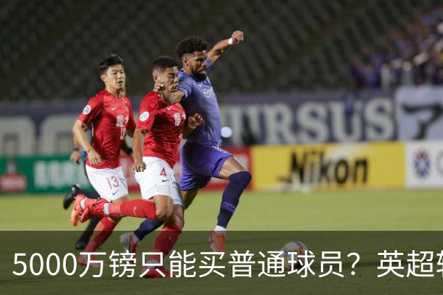 5000万镑只能买普通球员？英超转会市场彻底疯了