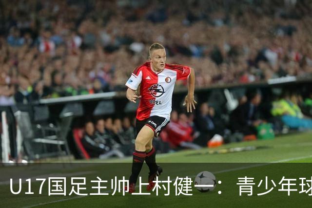 U17国足主帅上村健一：青少年球员培养需要五环并重